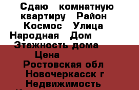 Сдаю 1 комнатную квартиру › Район ­ Космос › Улица ­ Народная › Дом ­ 62/2 › Этажность дома ­ 5 › Цена ­ 11 000 - Ростовская обл., Новочеркасск г. Недвижимость » Квартиры аренда   . Ростовская обл.,Новочеркасск г.